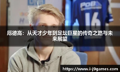 厄德高：从天才少年到足坛巨星的传奇之路与未来展望