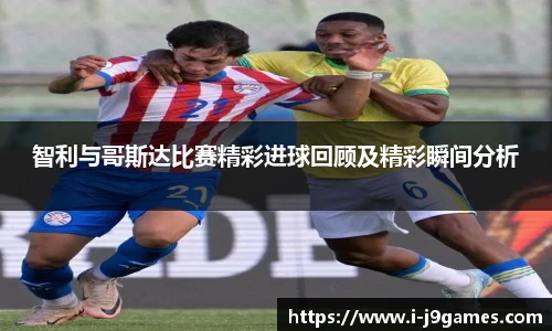 智利与哥斯达比赛精彩进球回顾及精彩瞬间分析