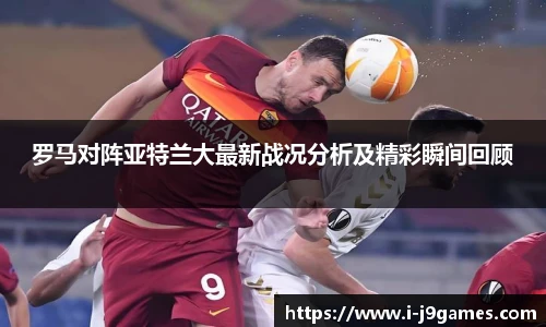 罗马对阵亚特兰大最新战况分析及精彩瞬间回顾