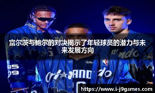 富尔茨与鲍尔的对决揭示了年轻球员的潜力与未来发展方向