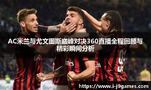 AC米兰与尤文图斯巅峰对决360直播全程回顾与精彩瞬间分析